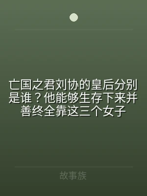 亡国之君刘协的皇后分别是谁？他能够生存下