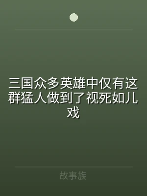 三国众多英雄中仅有这群猛人做到了视死如儿