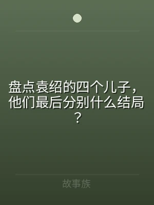 盘点袁绍的四个儿子，他们最后分别什么结局
