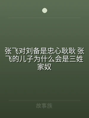 张飞对刘备是忠心耿耿 张飞的儿子为什么会