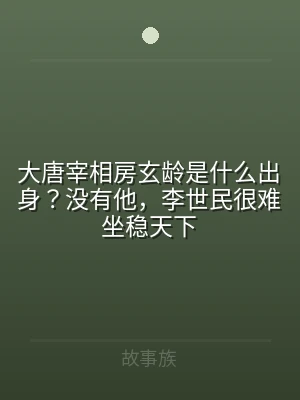 大唐宰相房玄龄是什么出身？没有他，李世民