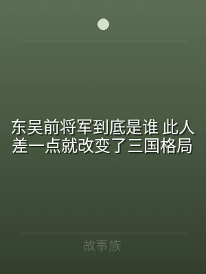 东吴前将军到底是谁 此人差一点就改变了三