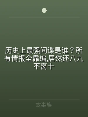 历史上最强间谍是谁？所有情报全靠编,居然
