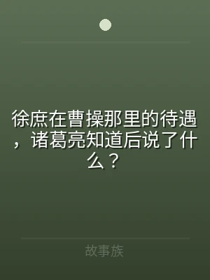 徐庶在曹操那里的待遇，诸葛亮知道后说了什
