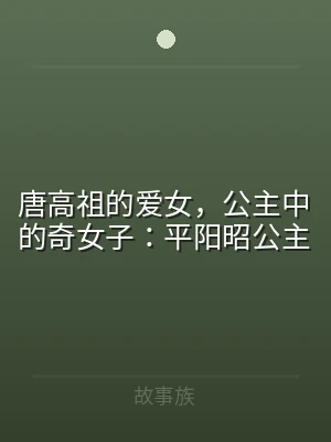 唐高祖的爱女，公主中的奇女子：平阳昭公主