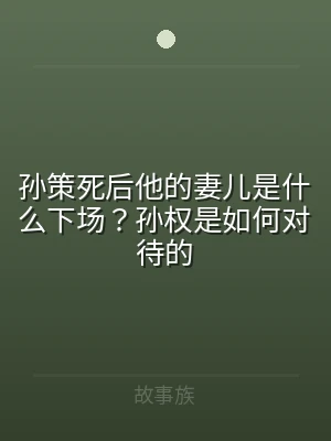 孙策死后他的妻儿是什么下场？孙权是如何对
