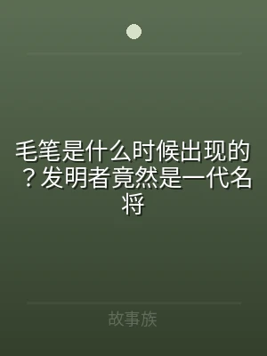 毛笔是什么时候出现的？发明者竟然是一代名