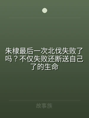 朱棣最后一次北伐失败了吗？不仅失败还断送
