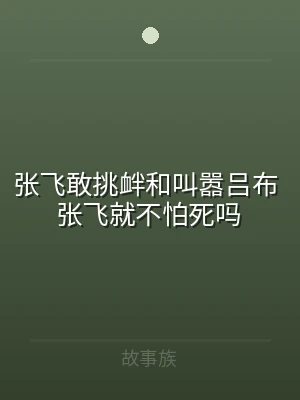 张飞敢挑衅和叫嚣吕布 张飞就不怕死吗