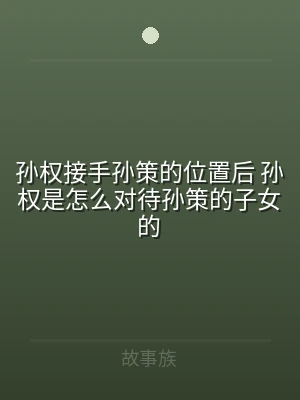 孙权接手孙策的位置后 孙权是怎么对待孙策