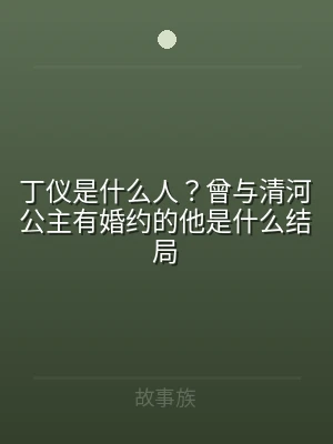 丁仪是什么人？曾与清河公主有婚约的他是什