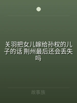 关羽把女儿嫁给孙权的儿子的话 荆州最后还