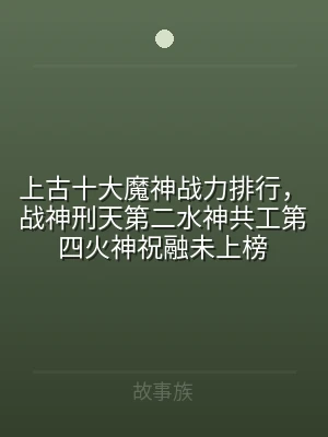 上古十大魔神战力排行，战神刑天第二水神共