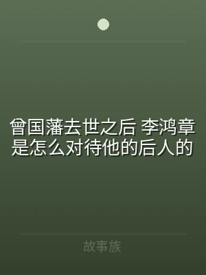曾国藩去世之后 李鸿章是怎么对待他的后人