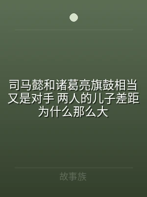 司马懿和诸葛亮旗鼓相当又是对手 两人的儿