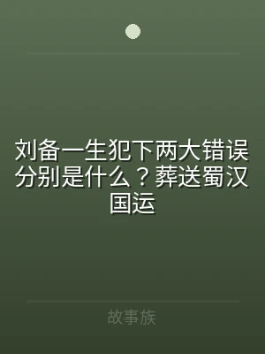 刘备一生犯下两大错误分别是什么？葬送蜀汉