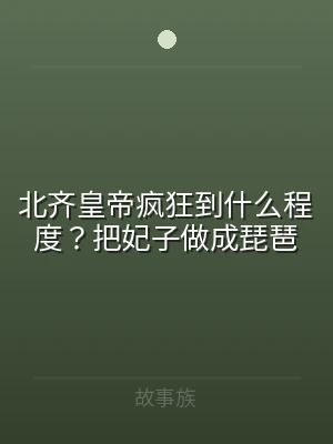 北齐皇帝疯狂到什么程度？把妃子做成琵琶