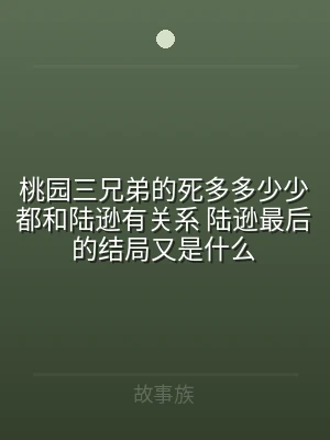 桃园三兄弟的死多多少少都和陆逊有关系 陆