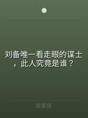 刘备唯一看走眼的谋士，此人究竟是谁？