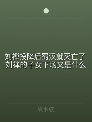 刘禅投降后蜀汉就灭亡了 刘禅的子女下场又