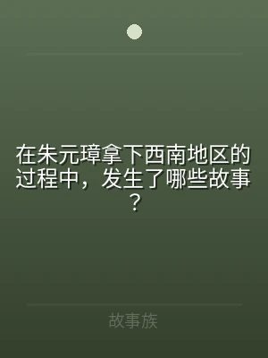 在朱元璋拿下西南地区的过程中，发生了哪些