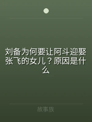 刘备为何要让阿斗迎娶张飞的女儿？原因是什