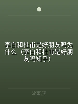 李白和杜甫是好朋友吗为什么（李白和杜甫是