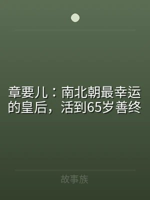 章要儿：南北朝最幸运的皇后，活到65岁善