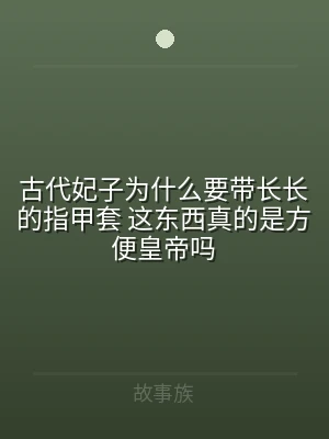 古代妃子为什么要带长长的指甲套 这东西真