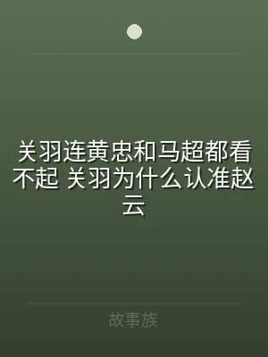 关羽连黄忠和马超都看不起 关羽为什么认准