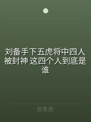 刘备手下五虎将中四人被封神 这四个人到底