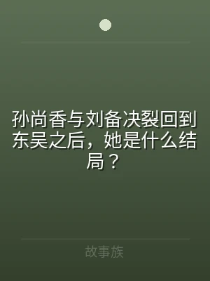 孙尚香与刘备决裂回到东吴之后，她是什么结