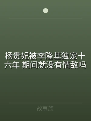 杨贵妃被李隆基独宠十六年 期间就没有情敌