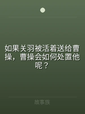 如果关羽被活着送给曹操，曹操会如何处置他
