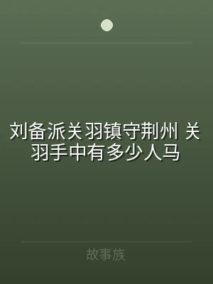刘备派关羽镇守荆州 关羽手中有多少人马