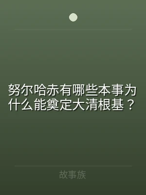 努尔哈赤有哪些本事为什么能奠定大清根基？