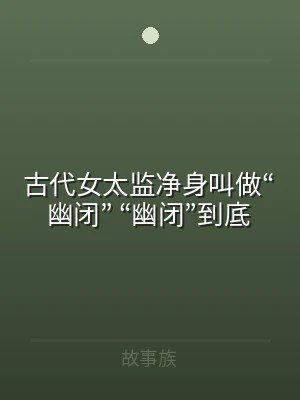 古代女太监净身叫做“幽闭” “幽闭”到底
