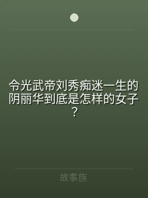 令光武帝刘秀痴迷一生的阴丽华到底是怎样的