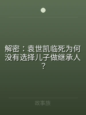 解密：袁世凯临死为何没有选择儿子做继承人