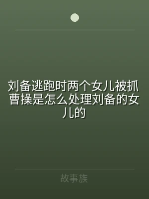 刘备逃跑时两个女儿被抓 曹操是怎么处理刘