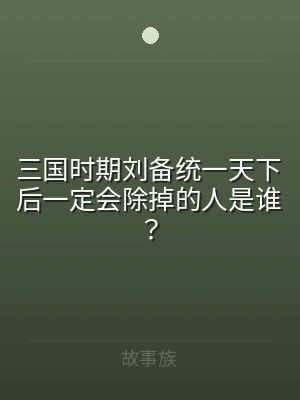 三国时期刘备统一天下后一定会除掉的人是谁