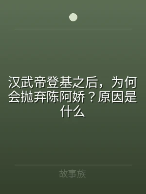 汉武帝登基之后，为何会抛弃陈阿娇？原因是