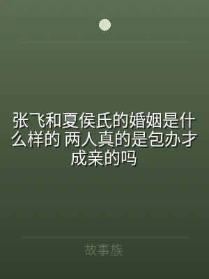 张飞和夏侯氏的婚姻是什么样的 两人真的是