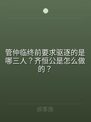 管仲临终前要求驱逐的是哪三人？齐恒公是怎