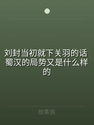 刘封当初就下关羽的话 蜀汉的局势又是什么
