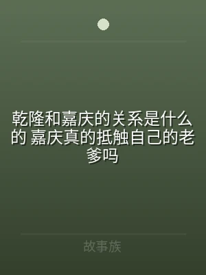 乾隆和嘉庆的关系是什么的 嘉庆真的抵触自