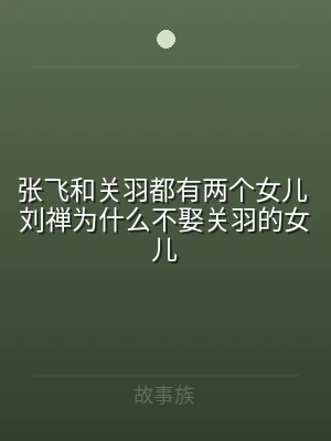张飞和关羽都有两个女儿 刘禅为什么不娶关