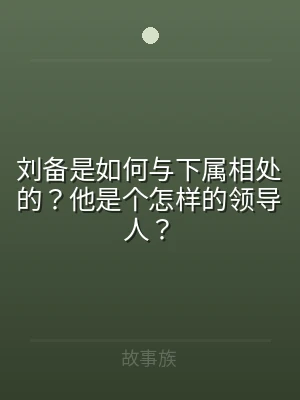 刘备是如何与下属相处的？他是个怎样的领导