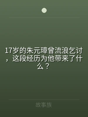 17岁的朱元璋曾流浪乞讨，这段经历为他带