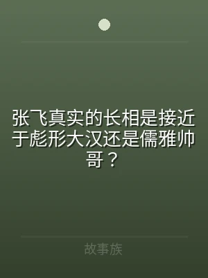 张飞真实的长相是接近于彪形大汉还是儒雅帅